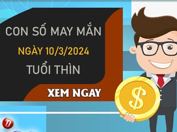 Con số may mắn tuổi Thìn 10/3/2024 đánh số mấy đổi đời?