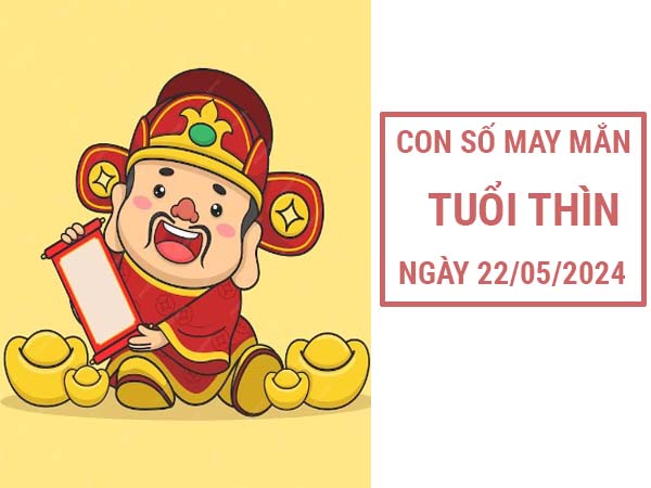 Phân tích con số may mắn tuổi Thìn ngày 22/5/2024 thứ 4 hôm nay