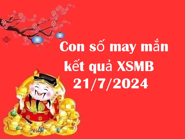 Con số may mắn kết quả XSMB 21/7/2024 hôm nay