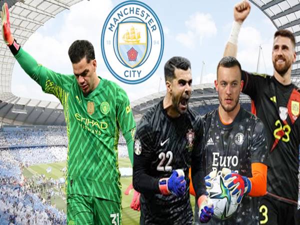 5 thủ môn sẵn sàng tới Man City thay Ederson